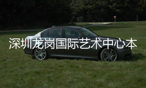 投用龙岗国际中心艺术本月深圳